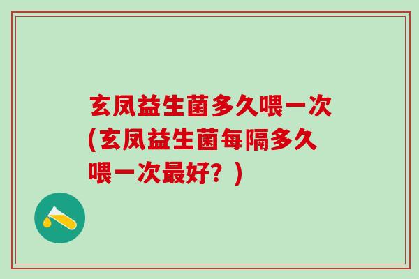 玄凤益生菌多久喂一次(玄凤益生菌每隔多久喂一次好？)