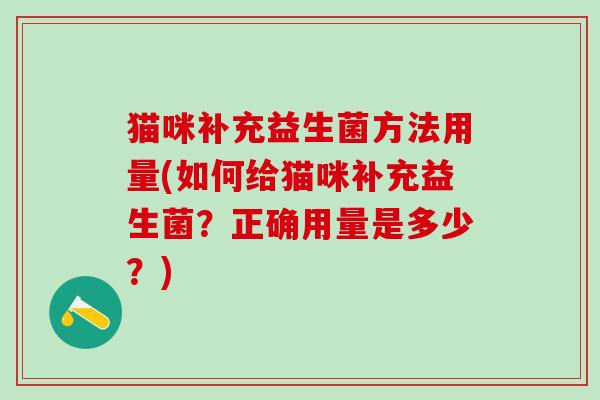 猫咪补充益生菌方法用量(如何给猫咪补充益生菌？正确用量是多少？)