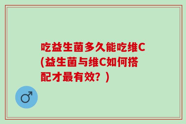 吃益生菌多久能吃维C(益生菌与维C如何搭配才有效？)