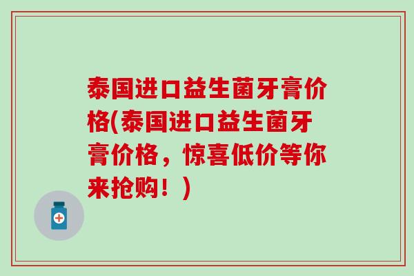 泰国进口益生菌牙膏价格(泰国进口益生菌牙膏价格，惊喜低价等你来抢购！)