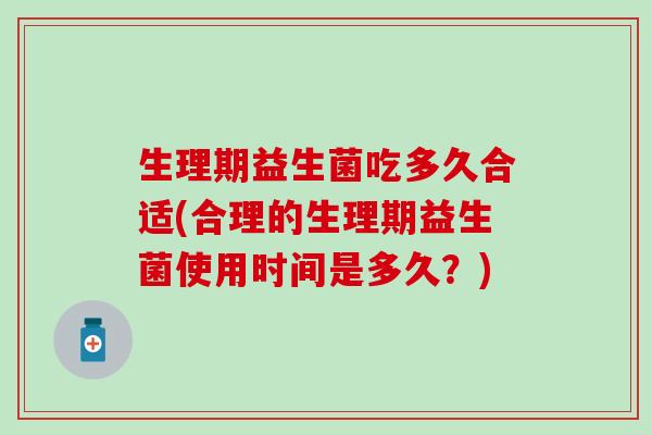 生理期益生菌吃多久合适(合理的生理期益生菌使用时间是多久？)