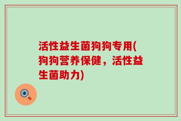 活性益生菌狗狗专用(狗狗营养保健，活性益生菌助力)