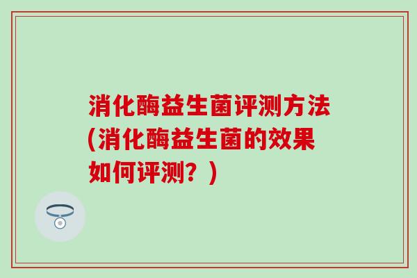 消化酶益生菌评测方法(消化酶益生菌的效果如何评测？)