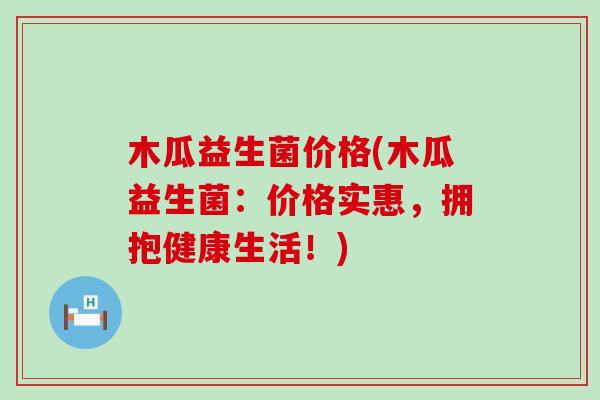 木瓜益生菌价格(木瓜益生菌：价格实惠，拥抱健康生活！)