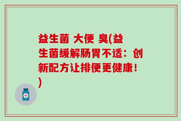 益生菌 大便 臭(益生菌缓解肠胃不适：创新配方让排便更健康！)