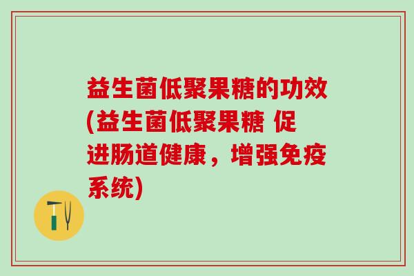 益生菌低聚果糖的功效(益生菌低聚果糖 促进肠道健康，增强系统)