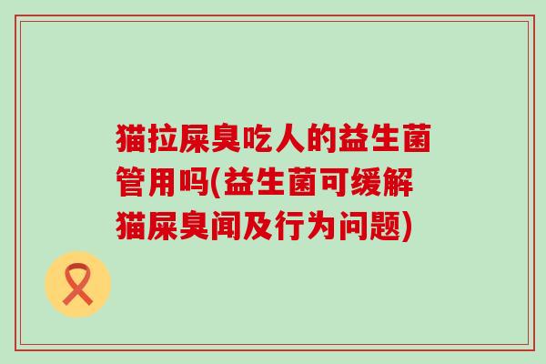 猫拉屎臭吃人的益生菌管用吗(益生菌可缓解猫屎臭闻及行为问题)