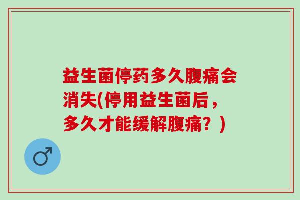 益生菌停药多久会消失(停用益生菌后，多久才能缓解？)