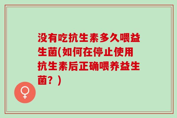 没有吃抗生素多久喂益生菌(如何在停止使用抗生素后正确喂养益生菌？)