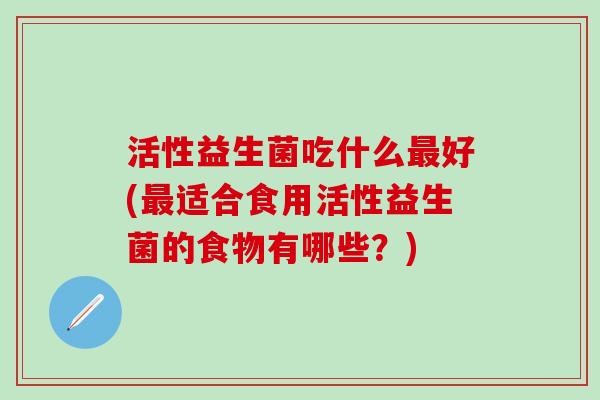 活性益生菌吃什么好(适合食用活性益生菌的食物有哪些？)