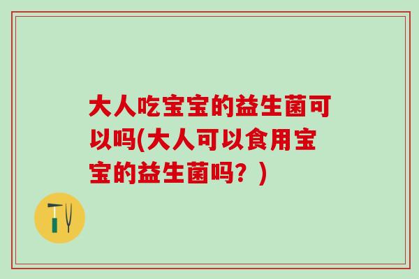 大人吃宝宝的益生菌可以吗(大人可以食用宝宝的益生菌吗？)