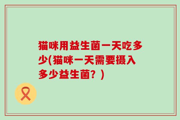 猫咪用益生菌一天吃多少(猫咪一天需要摄入多少益生菌？)