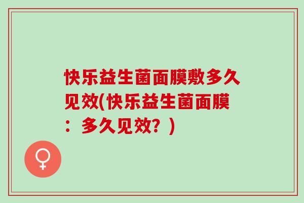 快乐益生菌面膜敷多久见效(快乐益生菌面膜：多久见效？)