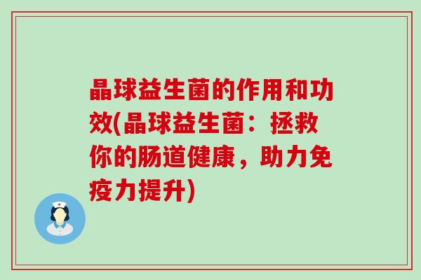 晶球益生菌的作用和功效(晶球益生菌：拯救你的肠道健康，助力力提升)
