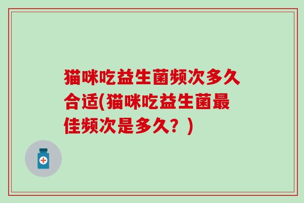 猫咪吃益生菌频次多久合适(猫咪吃益生菌佳频次是多久？)