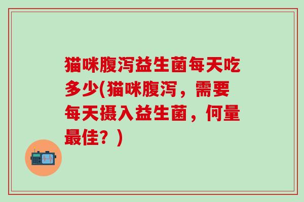 猫咪益生菌每天吃多少(猫咪，需要每天摄入益生菌，何量佳？)