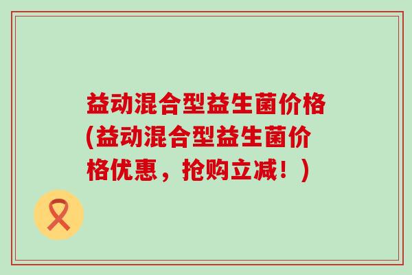 益动混合型益生菌价格(益动混合型益生菌价格优惠，抢购立减！)