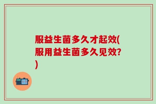 服益生菌多久才起效(服用益生菌多久见效？)