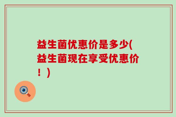 益生菌优惠价是多少(益生菌现在享受优惠价！)
