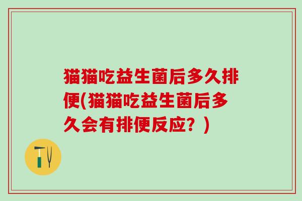 猫猫吃益生菌后多久排便(猫猫吃益生菌后多久会有排便反应？)