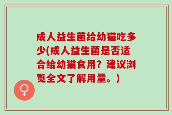 成人益生菌给幼猫吃多少(成人益生菌是否适合给幼猫食用？建议浏览全文了解用量。)