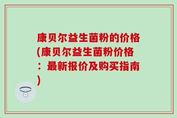 康贝尔益生菌粉的价格(康贝尔益生菌粉价格：新报价及购买指南)