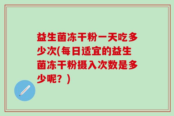 益生菌冻干粉一天吃多少次(每日适宜的益生菌冻干粉摄入次数是多少呢？)