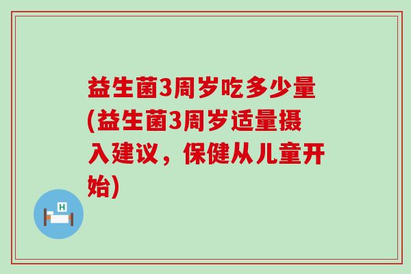 益生菌3周岁吃多少量(益生菌3周岁适量摄入建议，保健从儿童开始)