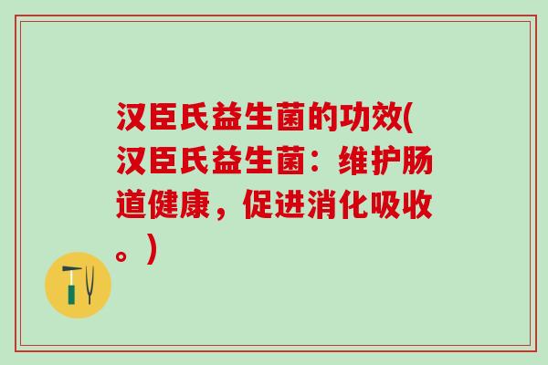 汉臣氏益生菌的功效(汉臣氏益生菌：维护肠道健康，促进消化吸收。)
