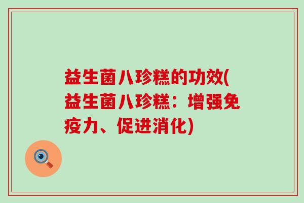 益生菌八珍糕的功效(益生菌八珍糕：增强力、促进消化)