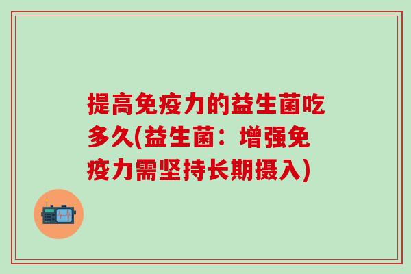 提高力的益生菌吃多久(益生菌：增强力需坚持长期摄入)