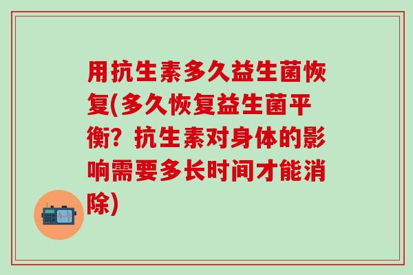 用抗生素多久益生菌恢复(多久恢复益生菌平衡？抗生素对身体的影响需要多长时间才能消除)