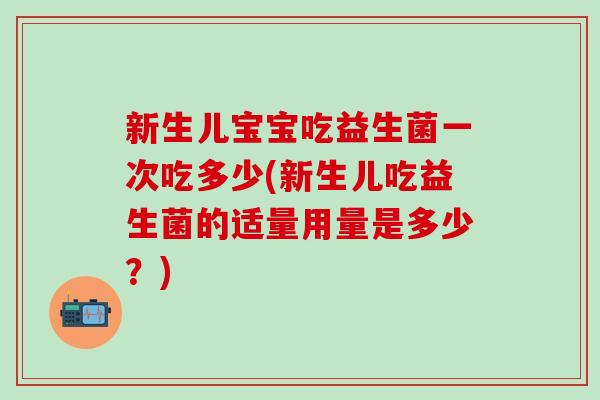 新生儿宝宝吃益生菌一次吃多少(新生儿吃益生菌的适量用量是多少？)