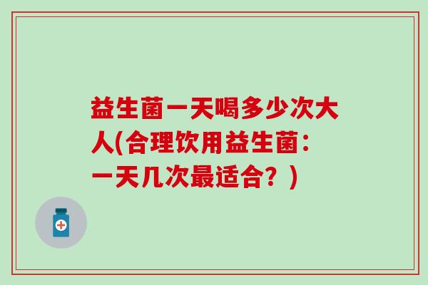 益生菌一天喝多少次大人(合理饮用益生菌：一天几次适合？)