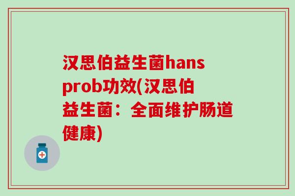 汉思伯益生菌hansprob功效(汉思伯益生菌：全面维护肠道健康)