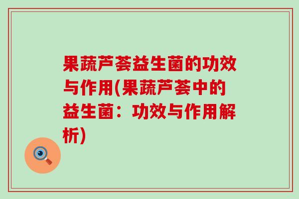 果蔬芦荟益生菌的功效与作用(果蔬芦荟中的益生菌：功效与作用解析)