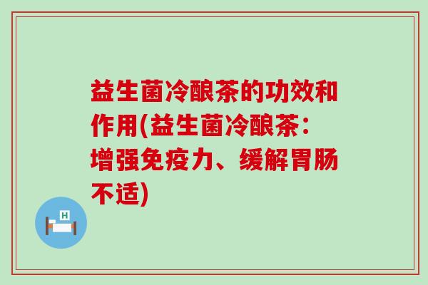 益生菌冷酿茶的功效和作用(益生菌冷酿茶：增强力、缓解不适)