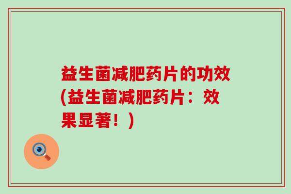 益生菌药片的功效(益生菌药片：效果显著！)