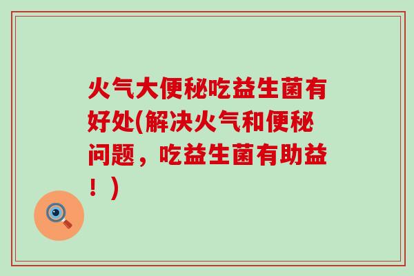 火气大吃益生菌有好处(解决火气和问题，吃益生菌有助益！)