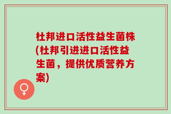 杜邦进口活性益生菌株(杜邦引进进口活性益生菌，提供优质营养方案)