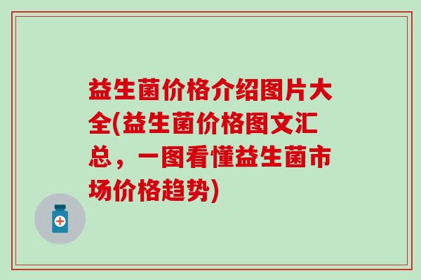 益生菌价格介绍图片大全(益生菌价格图文汇总，一图看懂益生菌市场价格趋势)