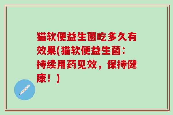 猫软便益生菌吃多久有效果(猫软便益生菌：持续用药见效，保持健康！)