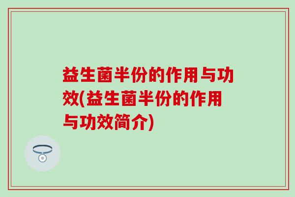 益生菌半份的作用与功效(益生菌半份的作用与功效简介)