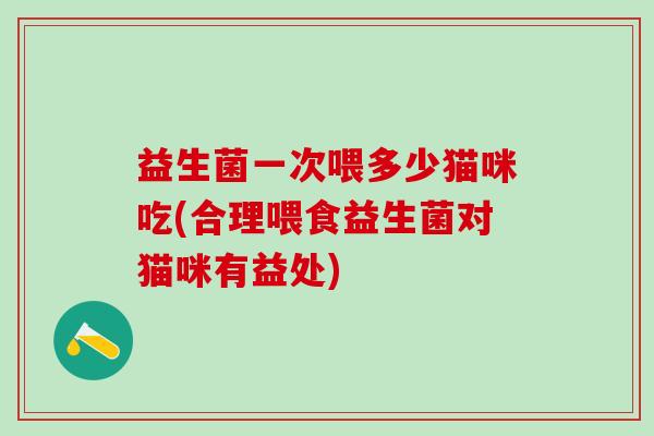 益生菌一次喂多少猫咪吃(合理喂食益生菌对猫咪有益处)