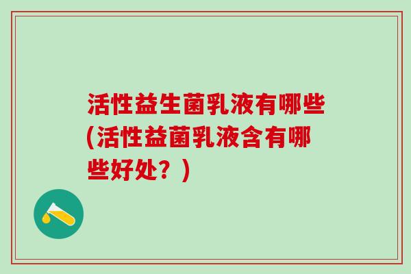 活性益生菌乳液有哪些(活性益菌乳液含有哪些好处？)