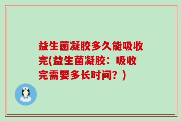 益生菌凝胶多久能吸收完(益生菌凝胶：吸收完需要多长时间？)