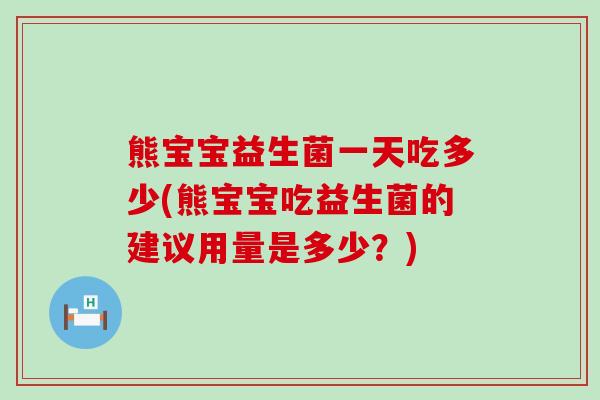 熊宝宝益生菌一天吃多少(熊宝宝吃益生菌的建议用量是多少？)