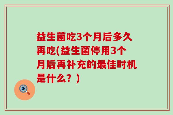 益生菌吃3个月后多久再吃(益生菌停用3个月后再补充的佳时机是什么？)