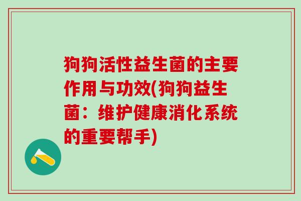 狗狗活性益生菌的主要作用与功效(狗狗益生菌：维护健康消化系统的重要帮手)