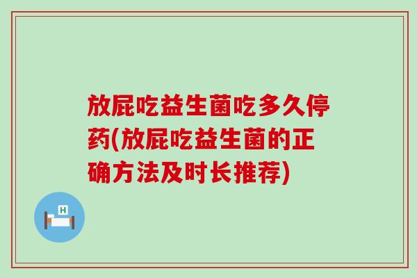 放屁吃益生菌吃多久停药(放屁吃益生菌的正确方法及时长推荐)